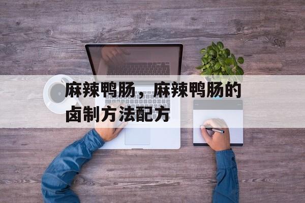 麻辣鸭肠，麻辣鸭肠的卤制方法配方-第1张图片-