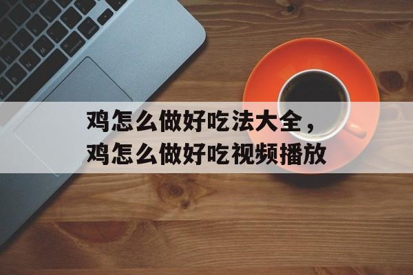 鸡怎么做好吃法大全，鸡怎么做好吃视频播放-第1张图片-