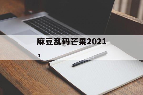 麻豆乱码芒果2021，-第1张图片-