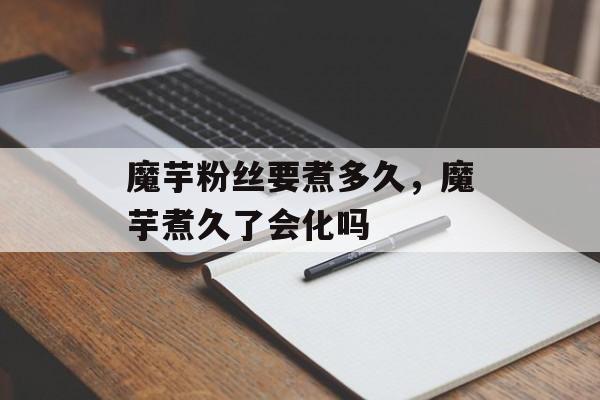 魔芋粉丝要煮多久，魔芋煮久了会化吗-第1张图片-