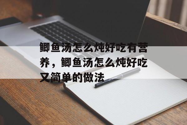 鲫鱼汤怎么炖好吃有营养，鲫鱼汤怎么炖好吃又简单的做法-第1张图片-