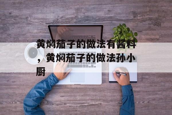 黄焖茄子的做法有酱料，黄焖茄子的做法孙小厨-第1张图片-