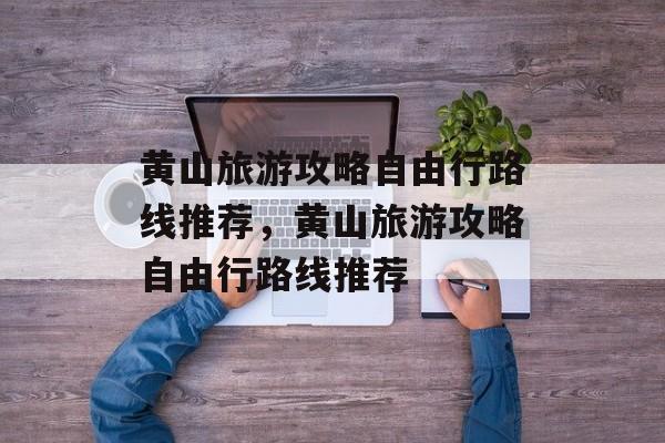 黄山旅游攻略自由行路线推荐，黄山旅游攻略自由行路线推荐-第1张图片-