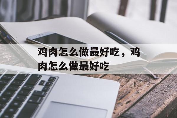 鸡肉怎么做最好吃，鸡肉怎么做最好吃-第1张图片-