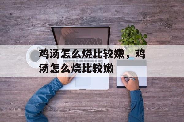鸡汤怎么烧比较嫩，鸡汤怎么烧比较嫩-第1张图片-