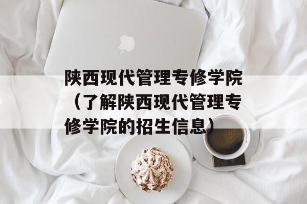陕西现代管理专修学院（了解陕西现代管理专修学院的招生信息）-第1张图片-