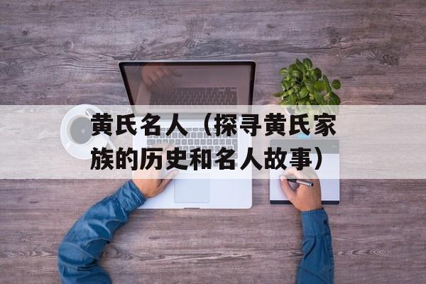 黄氏名人（探寻黄氏家族的历史和名人故事）-第1张图片-