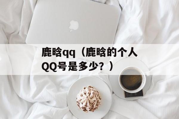 鹿晗qq（鹿晗的个人QQ号是多少？）-第1张图片-