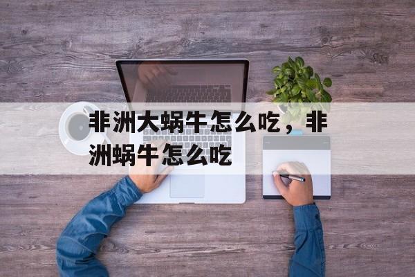 非洲大蜗牛怎么吃，非洲蜗牛怎么吃-第1张图片-