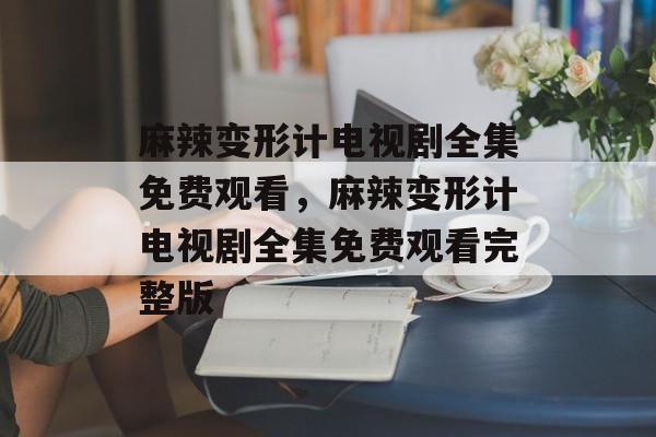 麻辣变形计电视剧全集免费观看，麻辣变形计电视剧全集免费观看完整版-第1张图片-
