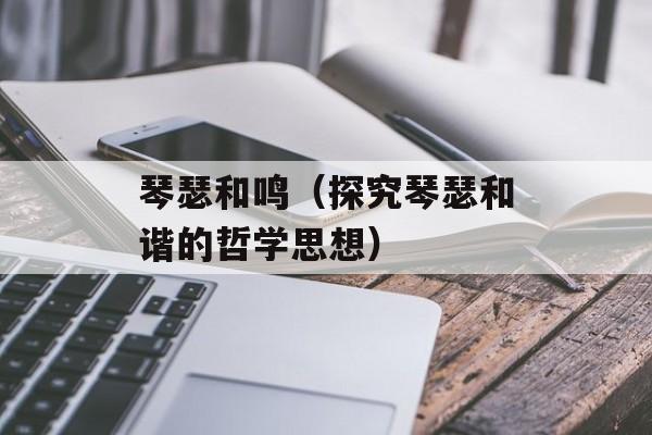 琴瑟和鸣（探究琴瑟和谐的哲学思想）-第1张图片-