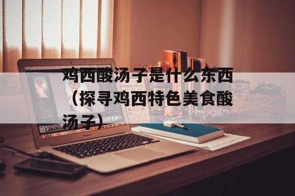 鸡西酸汤子是什么东西（探寻鸡西特色美食酸汤子）-第1张图片-