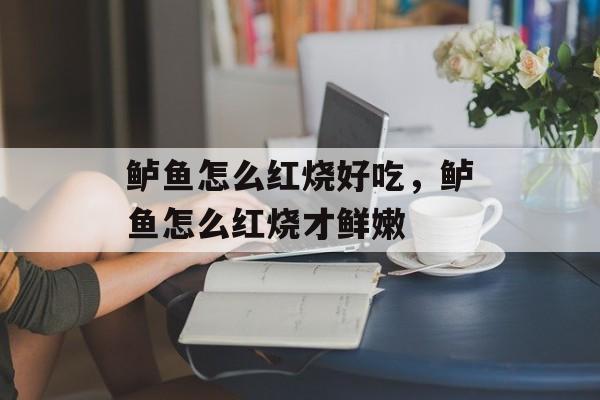 鲈鱼怎么红烧好吃，鲈鱼怎么红烧才鲜嫩-第1张图片-