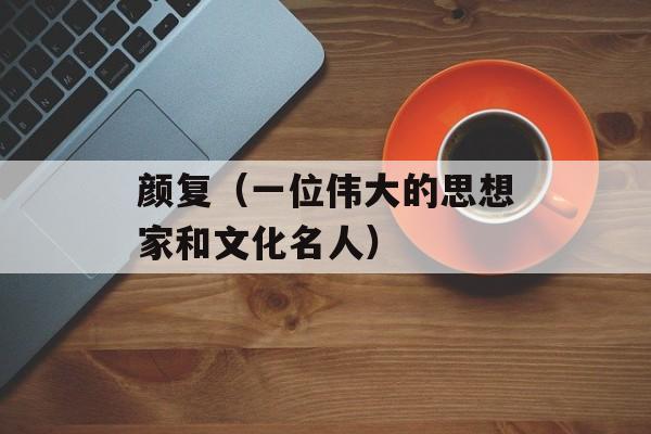颜复（一位伟大的思想家和文化名人）-第1张图片-