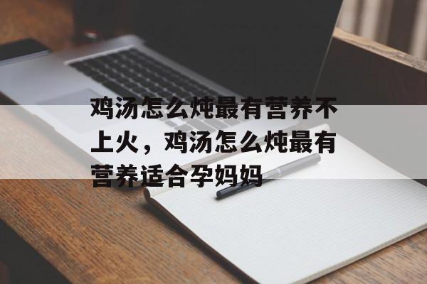 鸡汤怎么炖最有营养不上火，鸡汤怎么炖最有营养适合孕妈妈-第1张图片-