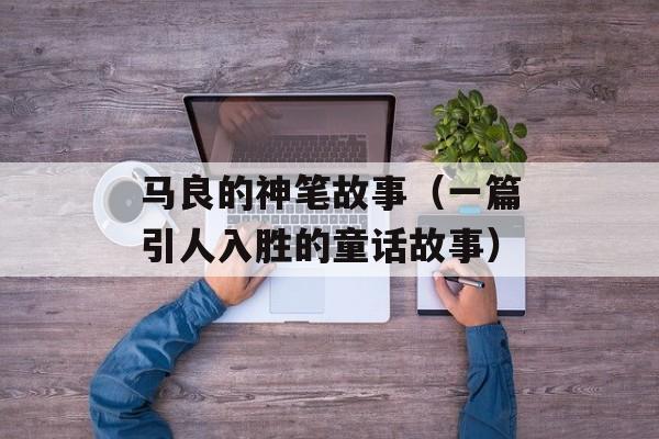 马良的神笔故事（一篇引人入胜的童话故事）-第1张图片-