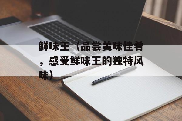 鲜味王（品尝美味佳肴，感受鲜味王的独特风味）-第1张图片-