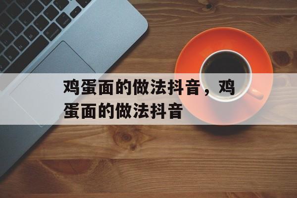 鸡蛋面的做法抖音，鸡蛋面的做法抖音-第1张图片-