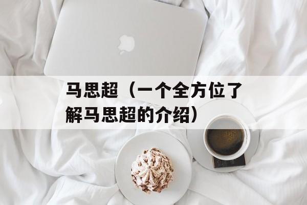 马思超（一个全方位了解马思超的介绍）-第1张图片-