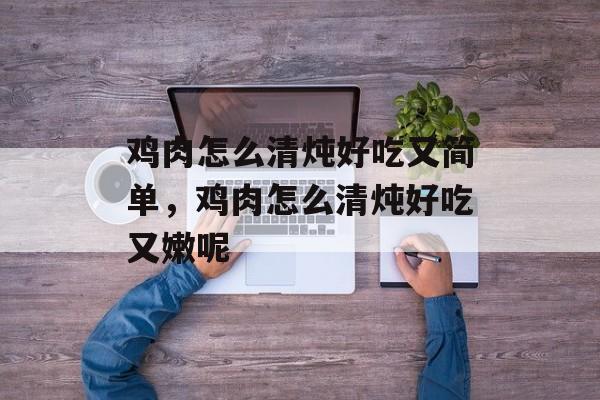 鸡肉怎么清炖好吃又简单，鸡肉怎么清炖好吃又嫩呢-第1张图片-