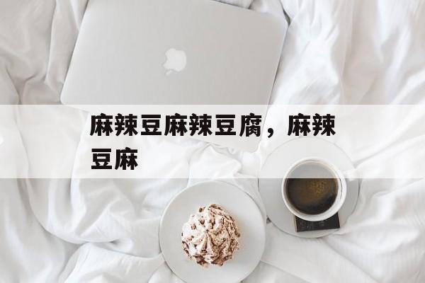 麻辣豆麻辣豆腐，麻辣豆麻-第1张图片-