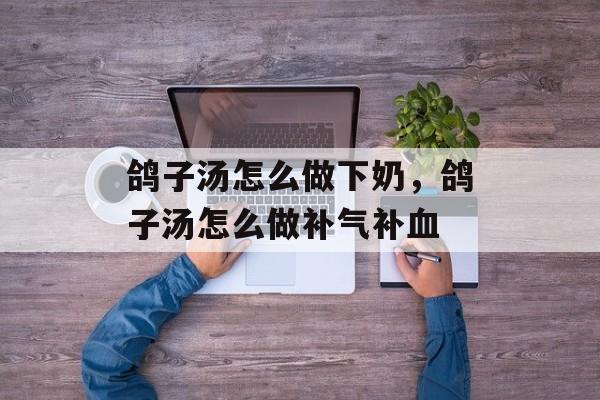 鸽子汤怎么做下奶，鸽子汤怎么做补气补血-第1张图片-