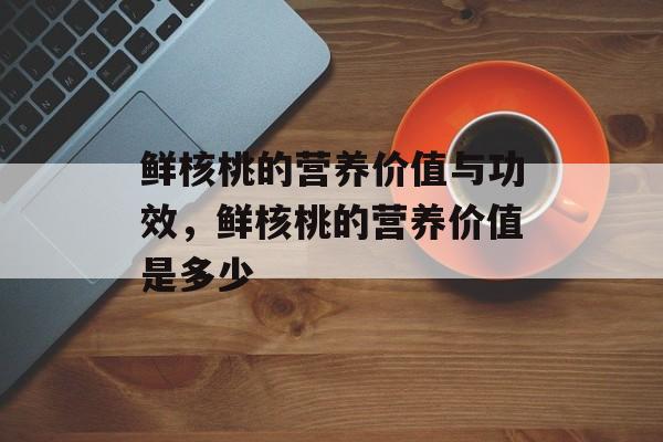 鲜核桃的营养价值与功效，鲜核桃的营养价值是多少-第1张图片-