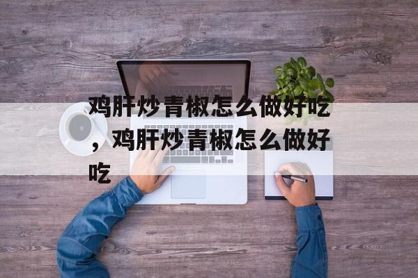 鸡肝炒青椒怎么做好吃，鸡肝炒青椒怎么做好吃-第1张图片-