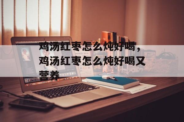 鸡汤红枣怎么炖好喝，鸡汤红枣怎么炖好喝又营养-第1张图片-
