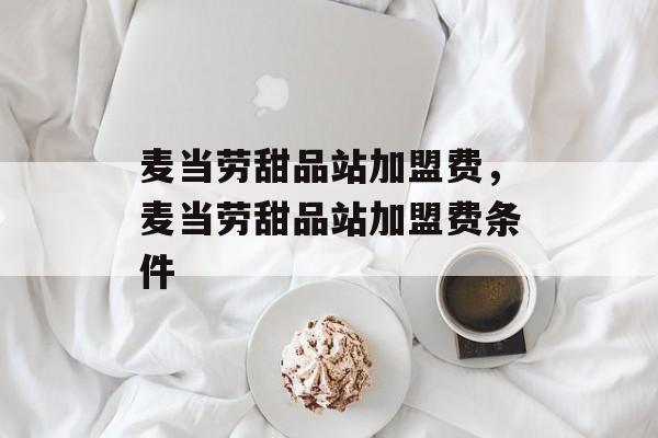 麦当劳甜品站加盟费，麦当劳甜品站加盟费条件-第1张图片-