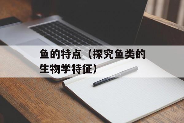 鱼的特点（探究鱼类的生物学特征）-第1张图片-