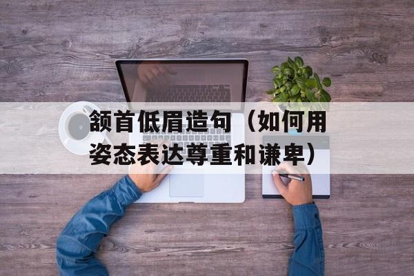 颔首低眉造句（如何用姿态表达尊重和谦卑）-第1张图片-