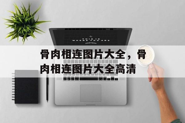骨肉相连图片大全，骨肉相连图片大全高清-第1张图片-