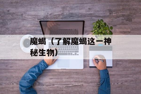 魔蝎（了解魔蝎这一神秘生物）-第1张图片-
