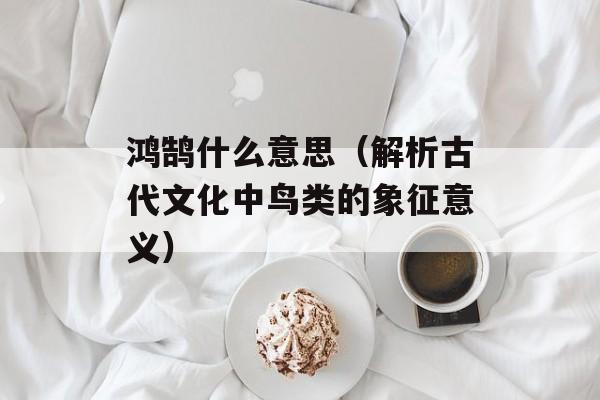 鸿鹄什么意思（解析古代文化中鸟类的象征意义）-第1张图片-