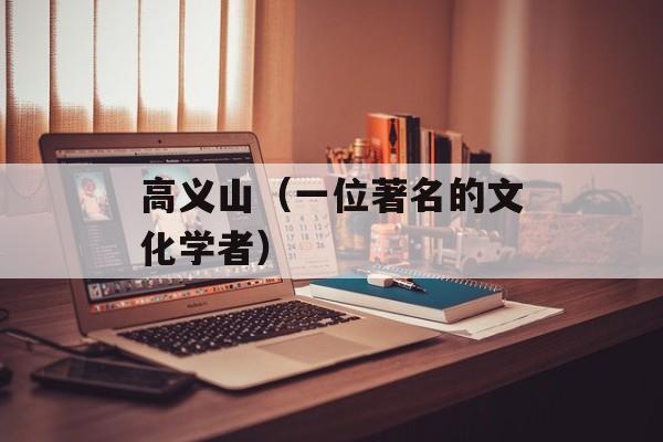 高义山（一位著名的文化学者）-第1张图片-