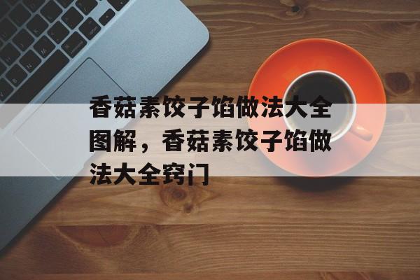 香菇素饺子馅做法大全图解，香菇素饺子馅做法大全窍门-第1张图片-