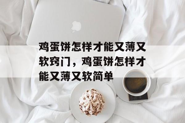 鸡蛋饼怎样才能又薄又软窍门，鸡蛋饼怎样才能又薄又软简单-第1张图片-