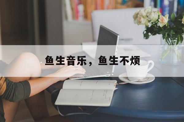 鱼生音乐，鱼生不烦-第1张图片-