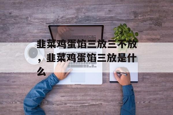 韭菜鸡蛋馅三放三不放，韭菜鸡蛋馅三放是什么-第1张图片-