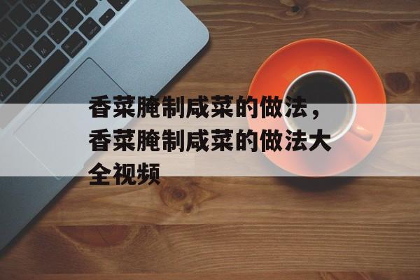 香菜腌制咸菜的做法，香菜腌制咸菜的做法大全视频-第1张图片-