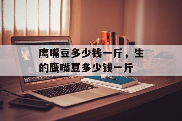 鹰嘴豆多少钱一斤，生的鹰嘴豆多少钱一斤-第1张图片-
