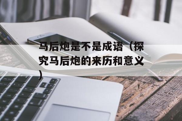 马后炮是不是成语（探究马后炮的来历和意义）-第1张图片-