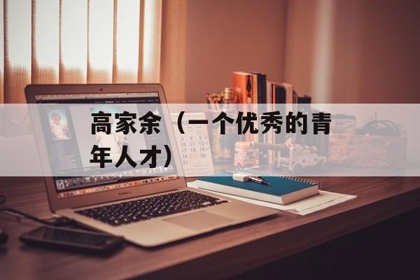 高家余（一个优秀的青年人才）-第1张图片-
