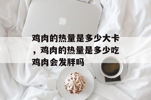 鸡肉的热量是多少大卡，鸡肉的热量是多少吃鸡肉会发胖吗-第1张图片-