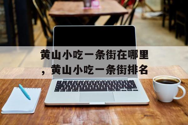 黄山小吃一条街在哪里，黄山小吃一条街排名-第1张图片-