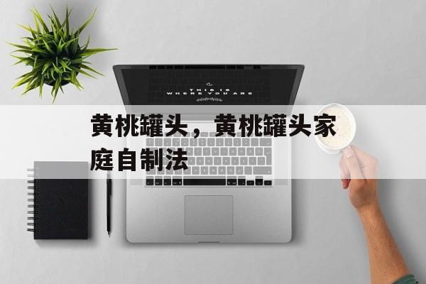 黄桃罐头，黄桃罐头家庭自制法-第1张图片-