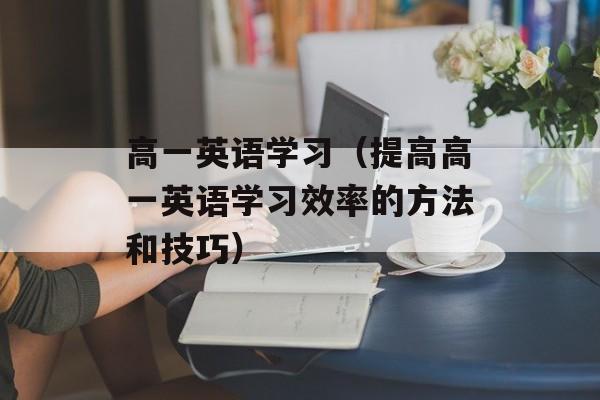 高一英语学习（提高高一英语学习效率的方法和技巧）-第1张图片-