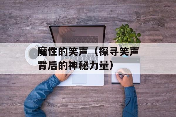 魔性的笑声（探寻笑声背后的神秘力量）-第1张图片-