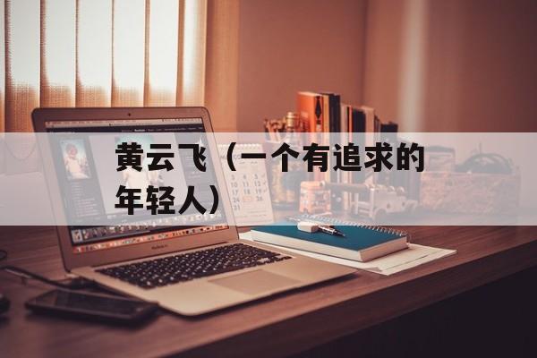 黄云飞（一个有追求的年轻人）-第1张图片-